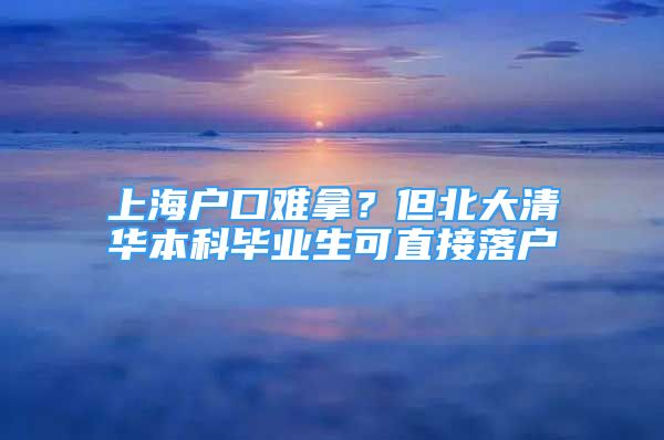 上海户口难拿？但北大清华本科毕业生可直接落户