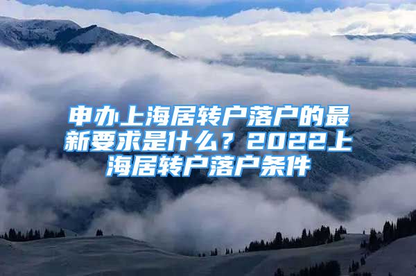 申办上海居转户落户的最新要求是什么？2022上海居转户落户条件