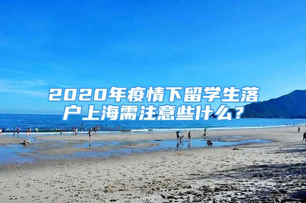 2020年疫情下留学生落户上海需注意些什么？