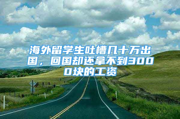 海外留学生吐槽几十万出国，回国却还拿不到3000块的工资