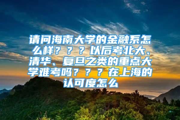 请问海南大学的金融系怎么样？？？以后考北大、清华、复旦之类的重点大学难考吗？？？在上海的认可度怎么