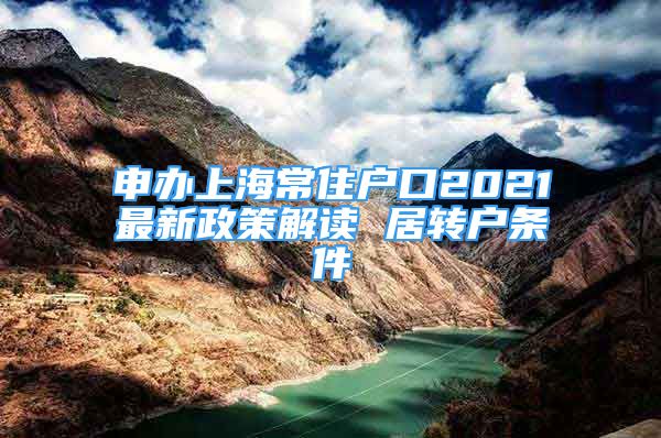 申办上海常住户口2021最新政策解读 居转户条件