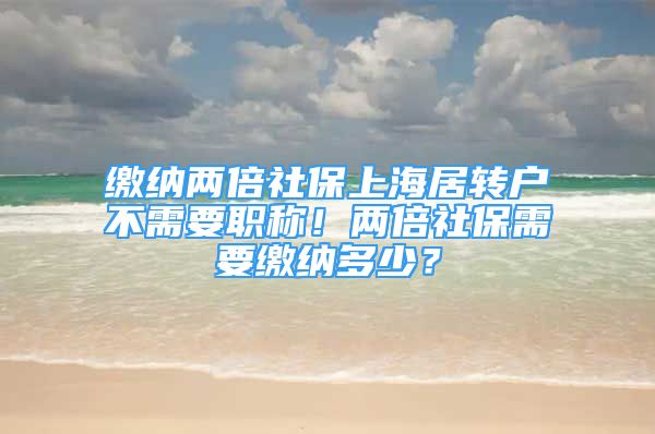 缴纳两倍社保上海居转户不需要职称！两倍社保需要缴纳多少？