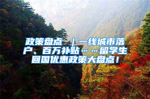 政策盘点 ｜一线城市落户、百万补贴……留学生回国优惠政策大盘点！