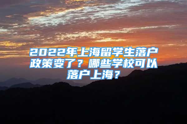 2022年上海留学生落户政策变了？哪些学校可以落户上海？