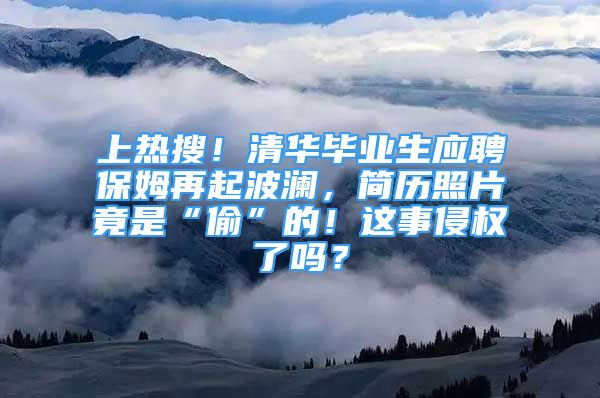 上热搜！清华毕业生应聘保姆再起波澜，简历照片竟是“偷”的！这事侵权了吗？