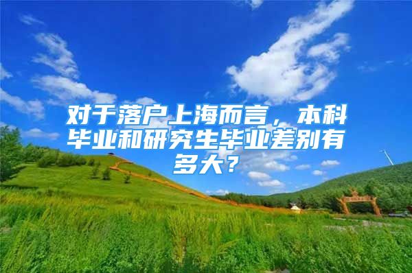 对于落户上海而言，本科毕业和研究生毕业差别有多大？