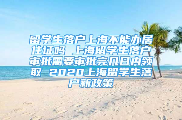 留学生落户上海不能办居住证吗 上海留学生落户审批需要审批完几日内领取 2020上海留学生落户新政策