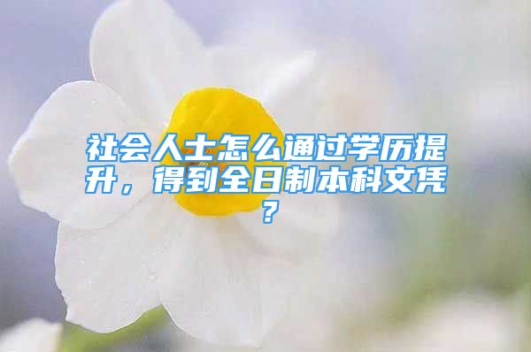 社会人士怎么通过学历提升，得到全日制本科文凭？