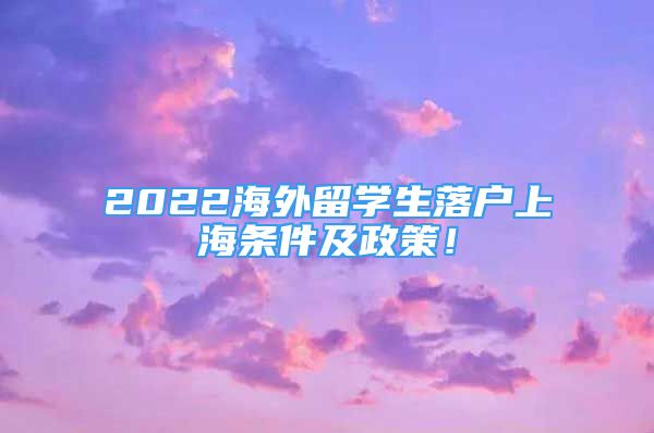 2022海外留学生落户上海条件及政策！