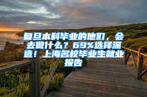 复旦本科毕业的他们，会去做什么？69%选择深造！上海名校毕业生就业报告→