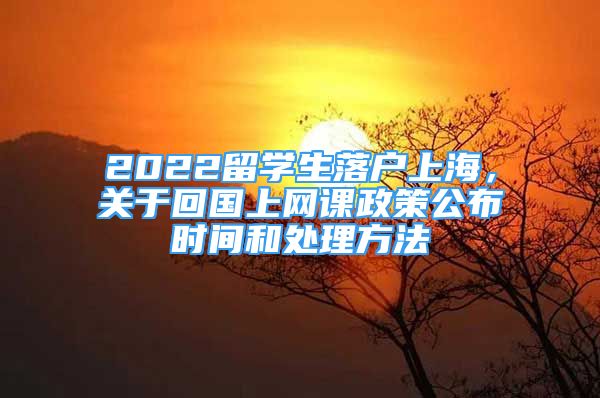 2022留学生落户上海，关于回国上网课政策公布时间和处理方法