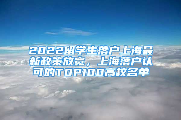 2022留学生落户上海最新政策放宽，上海落户认可的T0P100高校名单