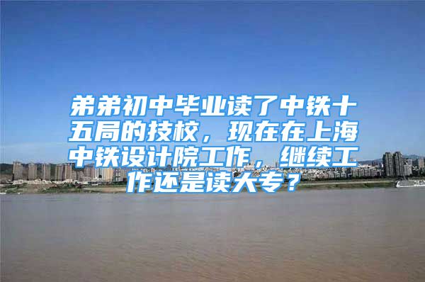 弟弟初中毕业读了中铁十五局的技校，现在在上海中铁设计院工作，继续工作还是读大专？