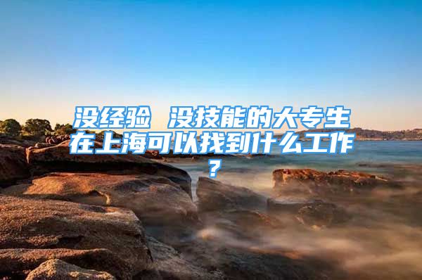 没经验 没技能的大专生在上海可以找到什么工作？