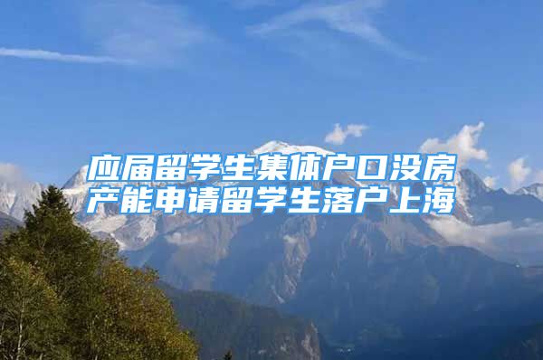 应届留学生集体户口没房产能申请留学生落户上海