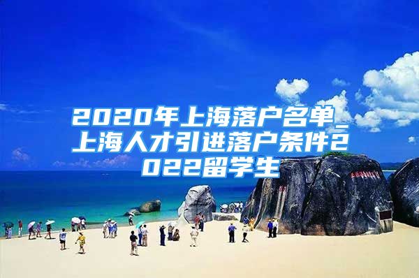 2020年上海落户名单_上海人才引进落户条件2022留学生