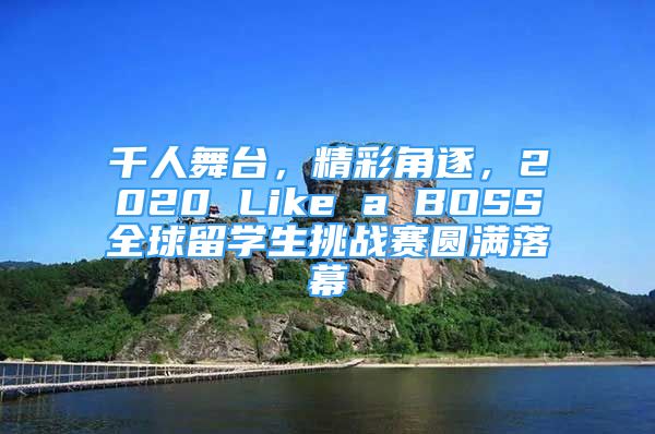 千人舞台，精彩角逐，2020 Like a BOSS全球留学生挑战赛圆满落幕