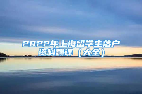 2022年上海留学生落户资料翻译（大全）