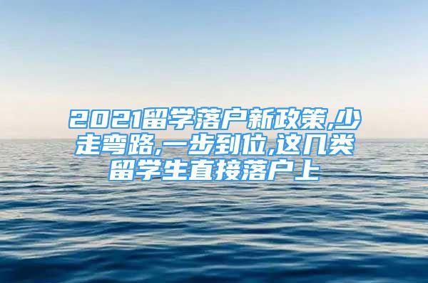 2021留学落户新政策,少走弯路,一步到位,这几类留学生直接落户上