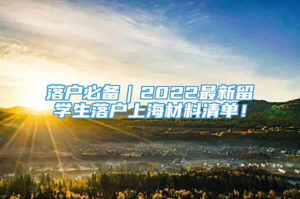 落户必备｜2022最新留学生落户上海材料清单！