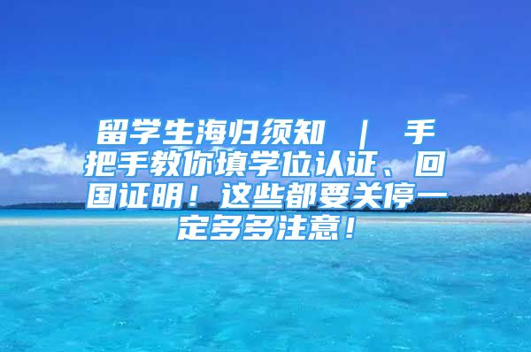 留学生海归须知 ｜ 手把手教你填学位认证、回国证明！这些都要关停一定多多注意！