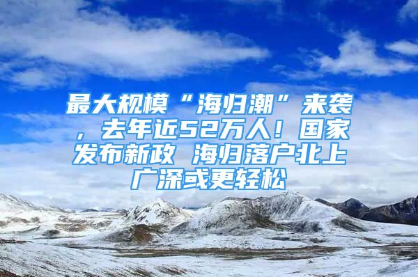 最大规模“海归潮”来袭，去年近52万人！国家发布新政 海归落户北上广深或更轻松