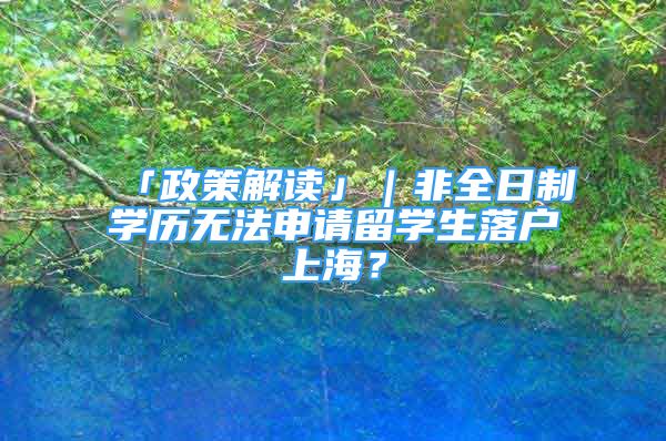 「政策解读」｜非全日制学历无法申请留学生落户上海？