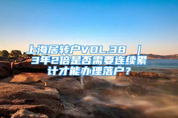 上海居转户VOL.38 ｜ 3年2倍是否需要连续累计才能办理落户？