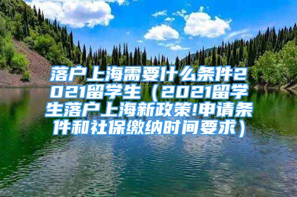 落户上海需要什么条件2021留学生（2021留学生落户上海新政策!申请条件和社保缴纳时间要求）