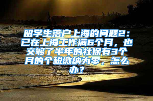 留学生落户上海的问题2：已在上海工作满6个月，也交够了半年的社保有3个月的个税缴纳为零，怎么办？