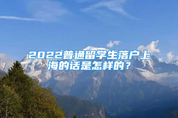 2022普通留学生落户上海的话是怎样的？