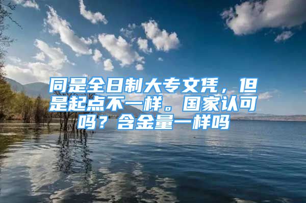 同是全日制大专文凭，但是起点不一样。国家认可吗？含金量一样吗