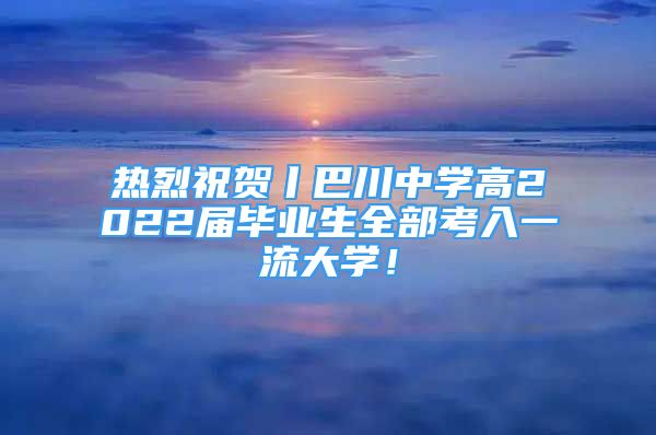 热烈祝贺丨巴川中学高2022届毕业生全部考入一流大学！