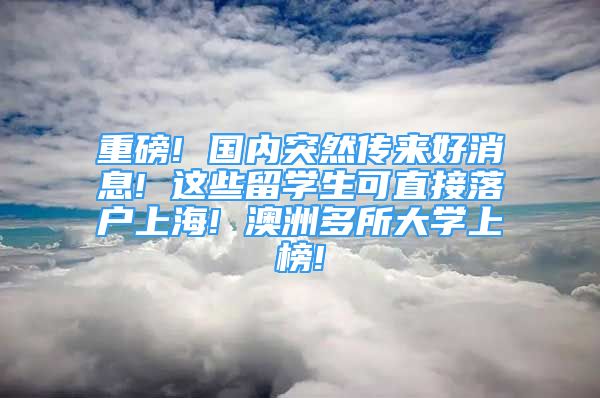 重磅! 国内突然传来好消息! 这些留学生可直接落户上海! 澳洲多所大学上榜!