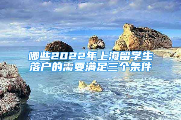 哪些2022年上海留学生落户的需要满足三个条件