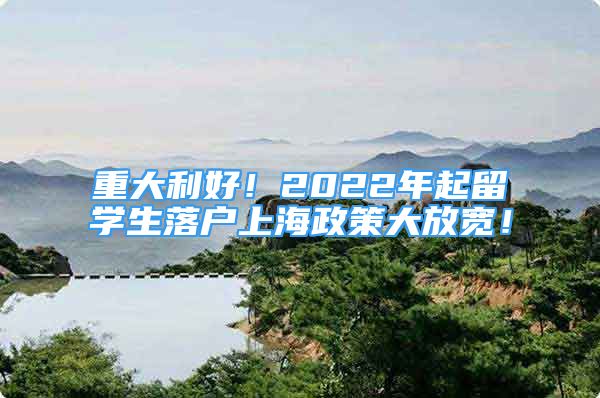 重大利好！2022年起留学生落户上海政策大放宽！