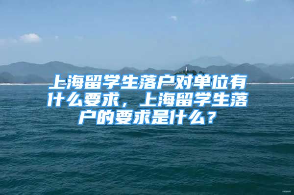 上海留学生落户对单位有什么要求，上海留学生落户的要求是什么？