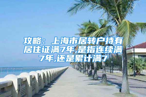 攻略：上海市居转户持有居住证满7年,是指连续满7年,还是累计满7