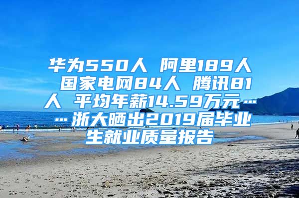 华为550人 阿里189人 国家电网84人 腾讯81人 平均年薪14.59万元……浙大晒出2019届毕业生就业质量报告