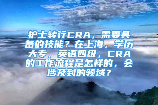 护士转行CRA，需要具备的技能？在上海，学历大专，英语四级，CRA的工作流程是怎样的，会涉及到的领域？