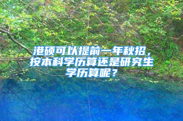 港硕可以提前一年秋招，按本科学历算还是研究生学历算呢？