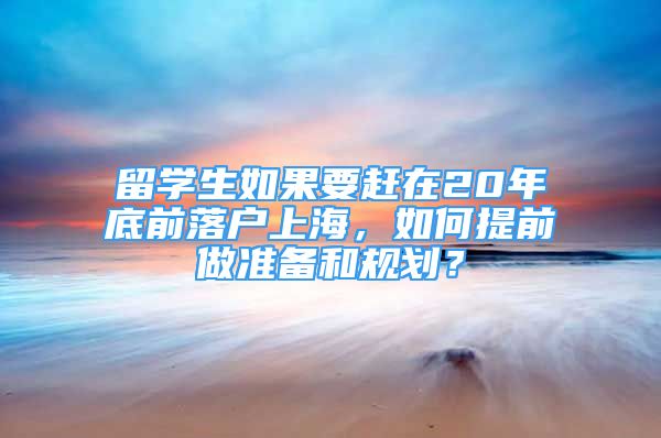 留学生如果要赶在20年底前落户上海，如何提前做准备和规划？