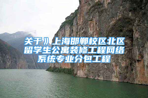 关于》上海邯郸校区北区留学生公寓装修工程网络系统专业分包工程