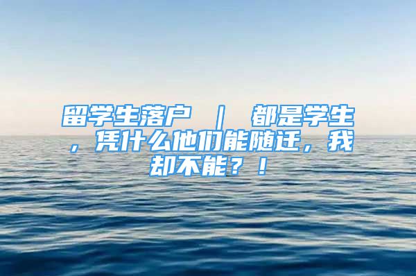 留学生落户 ｜ 都是学生，凭什么他们能随迁，我却不能？！