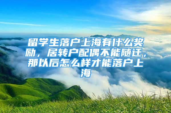 留学生落户上海有什么奖励，居转户配偶不能随迁，那以后怎么样才能落户上海