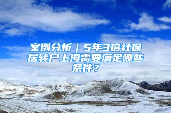 案例分析｜5年3倍社保居转户上海需要满足哪些条件？