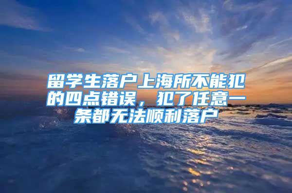 留学生落户上海所不能犯的四点错误，犯了任意一条都无法顺利落户