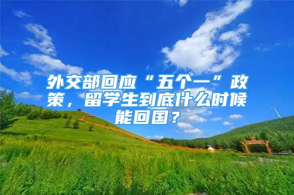 外交部回应“五个一”政策，留学生到底什么时候能回国？