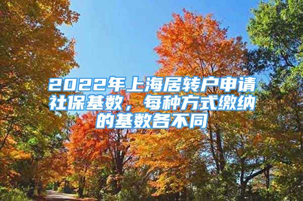 2022年上海居转户申请社保基数，每种方式缴纳的基数各不同